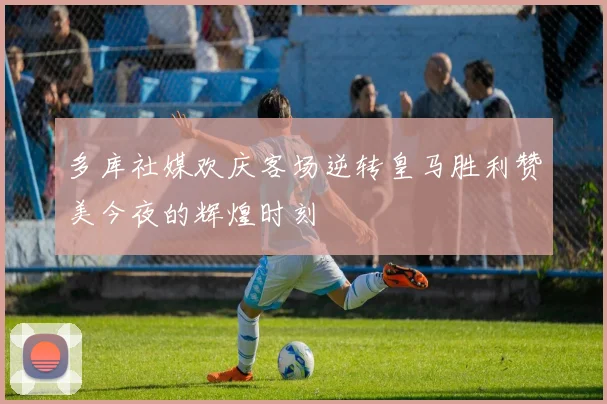 多库社媒欢庆客场逆转皇马胜利赞美今夜的辉煌时刻