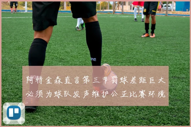 阿特金森直言第三节罚球差距巨大必须为球队发声维护公正比赛环境
