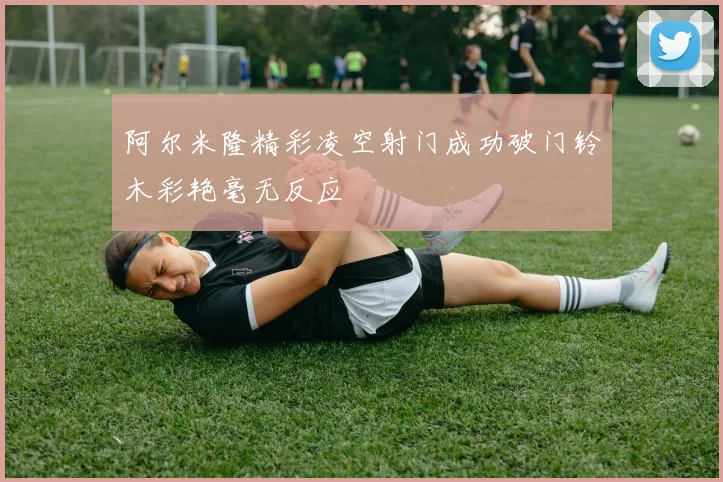 阿尔米隆精彩凌空射门成功破门铃木彩艳毫无反应