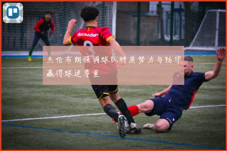 杰伦布朗强调球队特质努力与防守赢得球迷尊重
