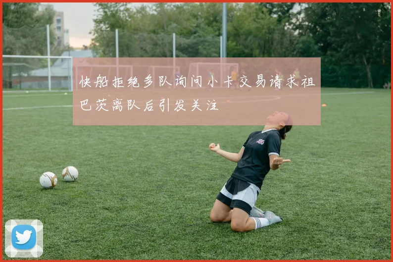 快船拒绝多队询问小卡交易请求祖巴茨离队后引发关注