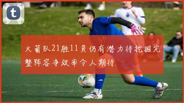 火箭队21胜11负仍有潜力待挖掘完整阵容净效率令人期待
