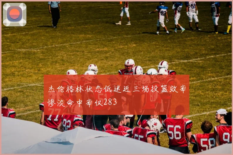 杰伦格林状态低迷近三场投篮效率惨淡命中率仅283