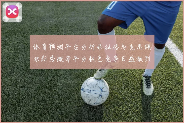 体育预测平台分析弗拉格与克尼佩尔新秀概率平分秋色竞争日益激烈