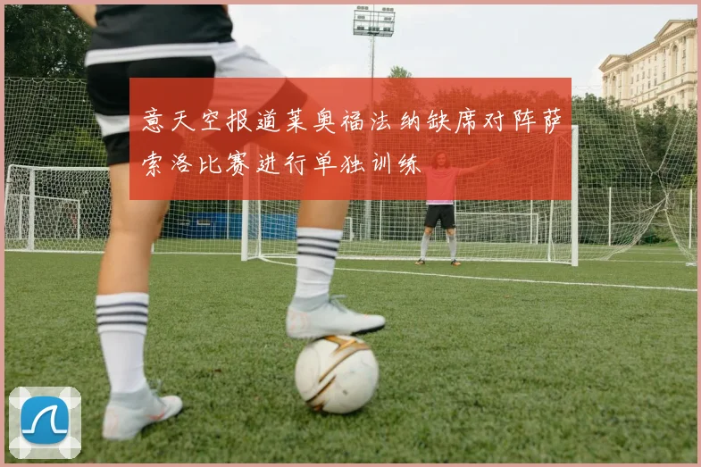意天空报道莱奥福法纳缺席对阵萨索洛比赛进行单独训练