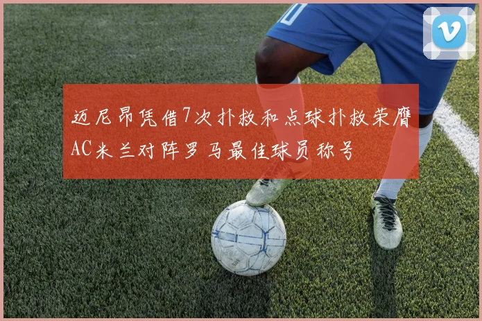 迈尼昂凭借7次扑救和点球扑救荣膺AC米兰对阵罗马最佳球员称号