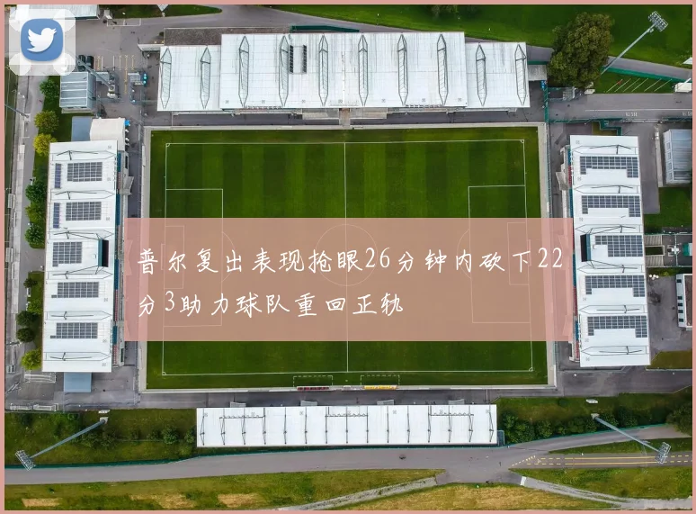 普尔复出表现抢眼26分钟内砍下22分3助力球队重回正轨