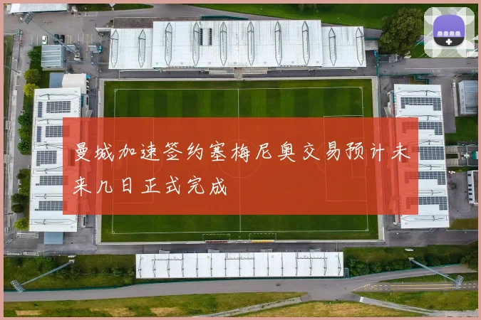 曼城加速签约塞梅尼奥交易预计未来几日正式完成