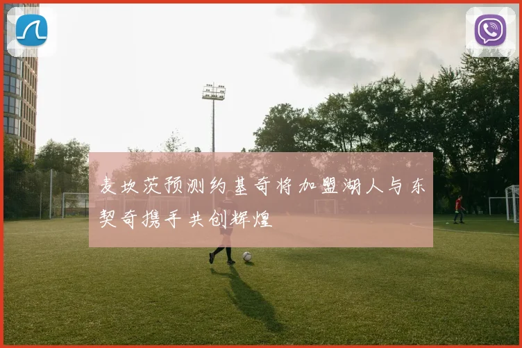 麦坎茨预测约基奇将加盟湖人与东契奇携手共创辉煌