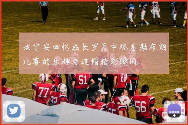 坎宁安回忆成长岁月中观看勒布朗比赛的乐趣与追帽精彩瞬间