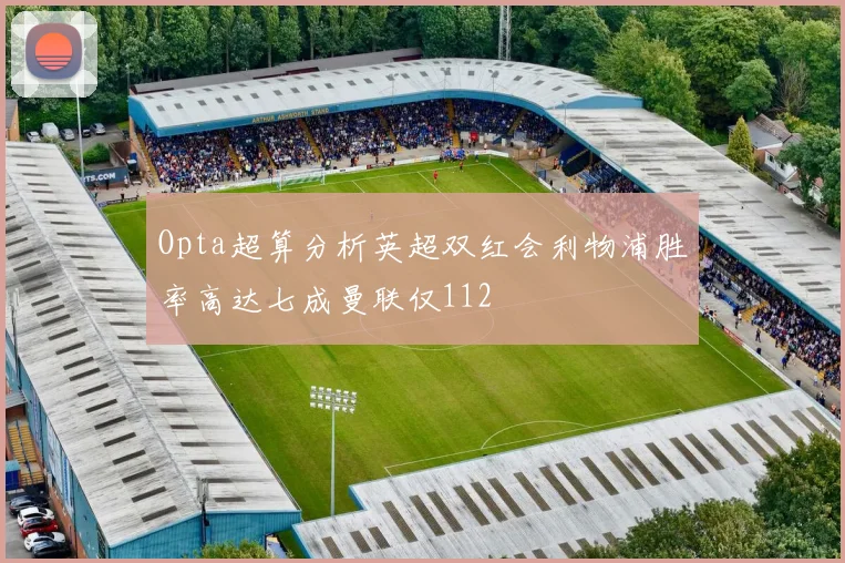 Opta超算分析英超双红会利物浦胜率高达七成曼联仅112