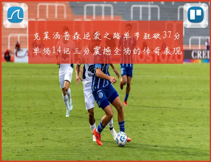 克莱汤普森逆袭之路单节狂砍37分单场14记三分震撼全场的传奇表现