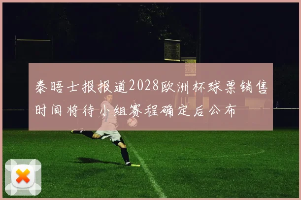 泰晤士报报道2028欧洲杯球票销售时间将待小组赛程确定后公布
