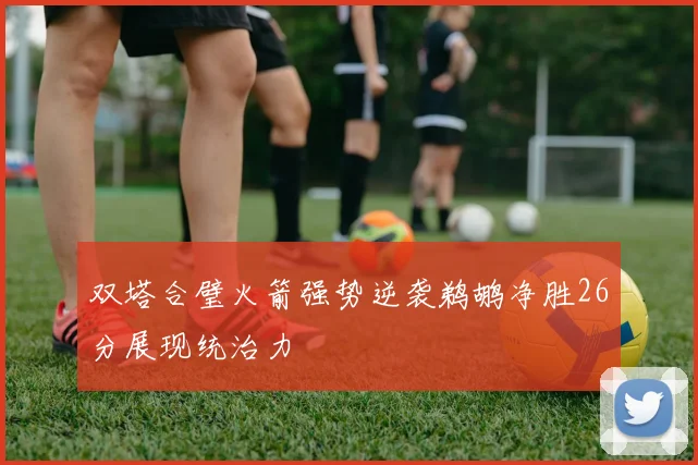 双塔合璧火箭强势逆袭鹈鹕净胜26分展现统治力