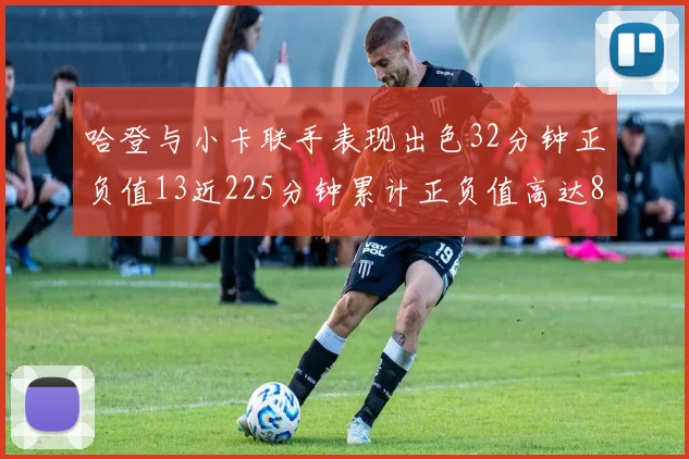 哈登与小卡联手表现出色32分钟正负值13近225分钟累计正负值高达88