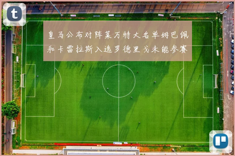 皇马公布对阵莱万特大名单姆巴佩和卡雷拉斯入选罗德里戈未能参赛