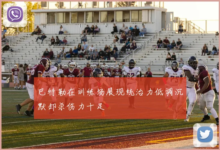 巴特勒在训练场展现统治力低调沉默却杀伤力十足