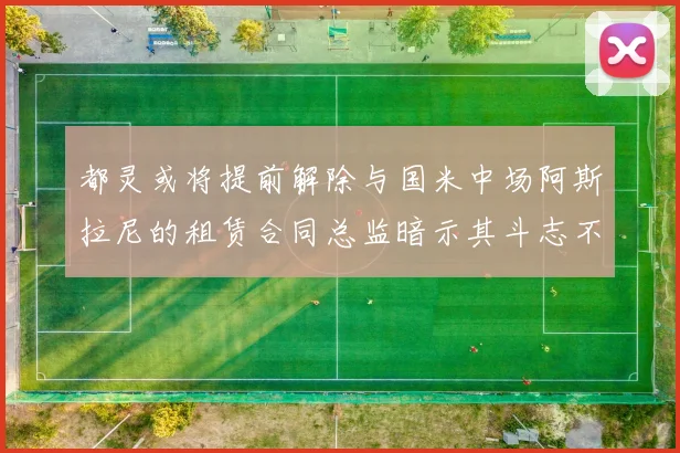 都灵或将提前解除与国米中场阿斯拉尼的租赁合同总监暗示其斗志不足