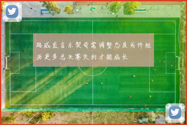 路威直言东契奇需调整态度或许经历更多总决赛失利才能成长