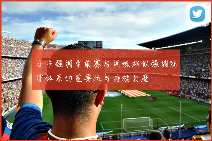 小卡强调季前赛与训练相似强调防守体系的重要性与持续打磨
