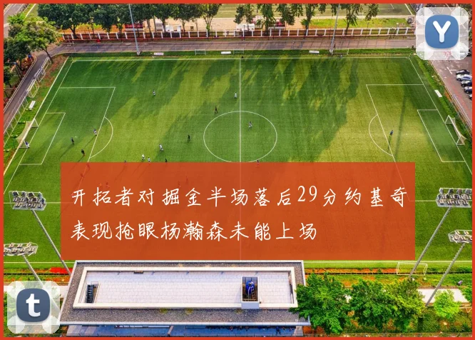 开拓者对掘金半场落后29分约基奇表现抢眼杨瀚森未能上场