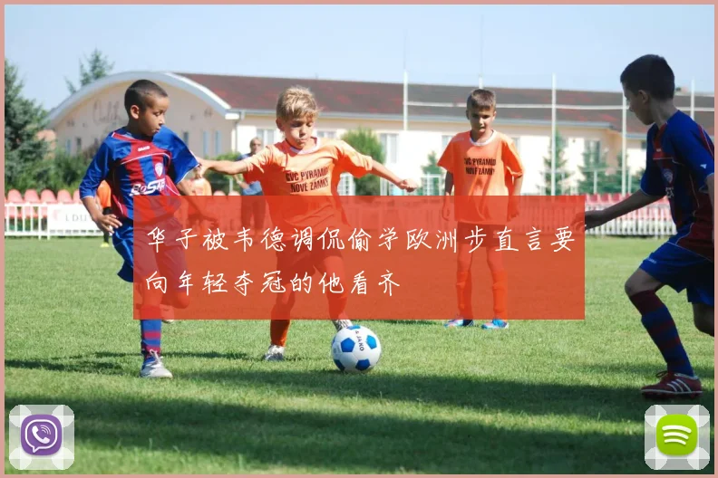华子被韦德调侃偷学欧洲步直言要向年轻夺冠的他看齐