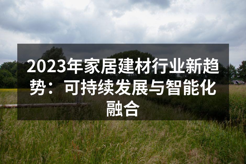 2023年家居建材行业新趋势：可持续发展与智能化融合